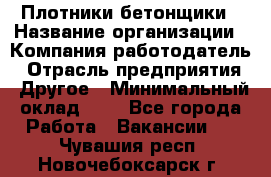 Плотники-бетонщики › Название организации ­ Компания-работодатель › Отрасль предприятия ­ Другое › Минимальный оклад ­ 1 - Все города Работа » Вакансии   . Чувашия респ.,Новочебоксарск г.